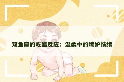 双鱼座的吃醋反应：温柔中的嫉妒情绪
