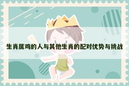生肖属鸡的人与其他生肖的配对优势与挑战