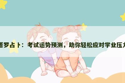 塔罗占卜：考试运势预测，助你轻松应对学业压力
