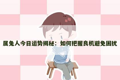 属兔人今日运势揭秘：如何把握良机避免困扰