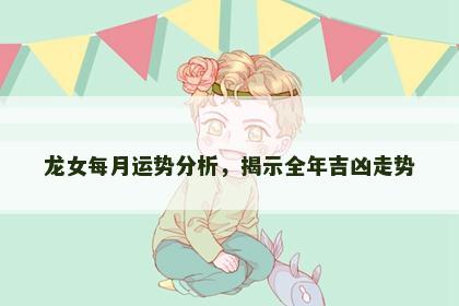 龙女每月运势分析，揭示全年吉凶走势