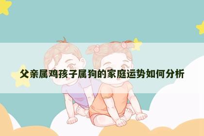 父亲属鸡孩子属狗的家庭运势如何分析