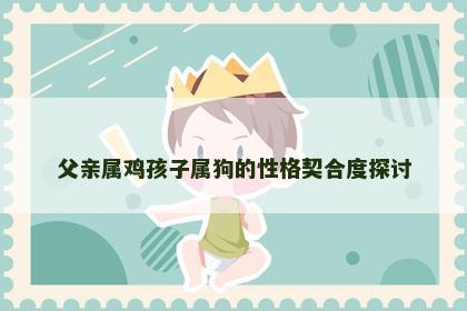 父亲属鸡孩子属狗的性格契合度探讨