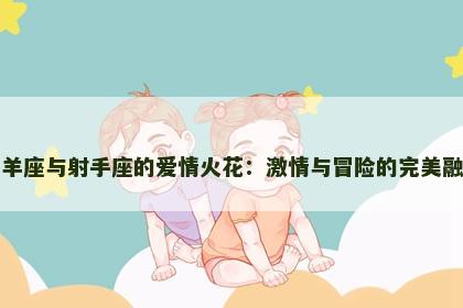 白羊座与射手座的爱情火花：激情与冒险的完美融合