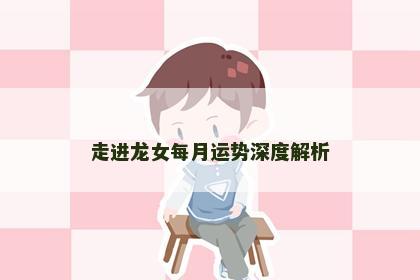 走进龙女每月运势深度解析