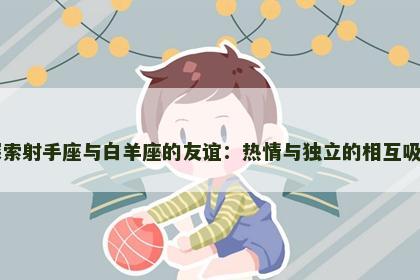 探索射手座与白羊座的友谊：热情与独立的相互吸引