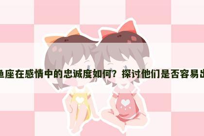 双鱼座在感情中的忠诚度如何？探讨他们是否容易出轨