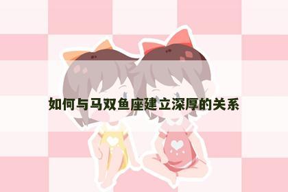 如何与马双鱼座建立深厚的关系