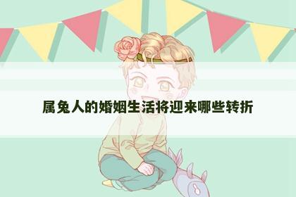 属兔人的婚姻生活将迎来哪些转折