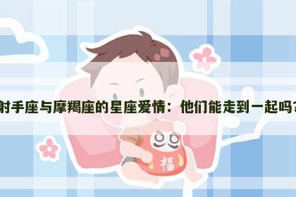 射手座与摩羯座的星座爱情：他们能走到一起吗？