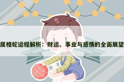 属相蛇运程解析：财运、事业与感情的全面展望