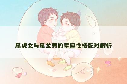 属虎女与属龙男的星座性格配对解析