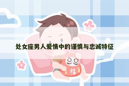 处女座男人爱情中的谨慎与忠诚特征