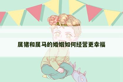 属猪和属马的婚姻如何经营更幸福