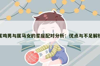 属鸡男与属马女的星座配对分析：优点与不足解析