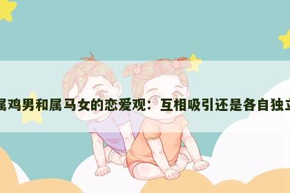 属鸡男和属马女的恋爱观：互相吸引还是各自独立