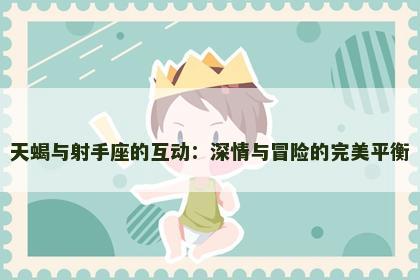 天蝎与射手座的互动：深情与冒险的完美平衡