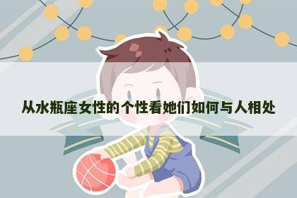 从水瓶座女性的个性看她们如何与人相处
