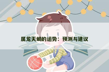 属龙天蝎的运势：预测与建议