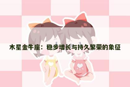 木星金牛座：稳步增长与持久繁荣的象征