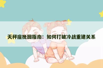 天秤座挽回指南：如何打破冷战重建关系