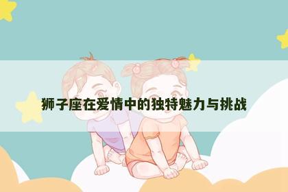 狮子座在爱情中的独特魅力与挑战