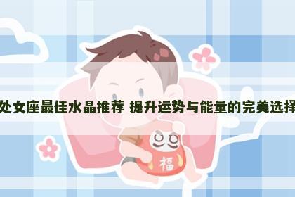 处女座最佳水晶推荐 提升运势与能量的完美选择