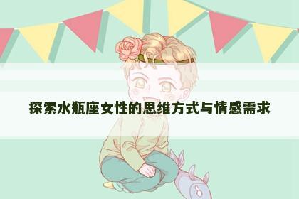探索水瓶座女性的思维方式与情感需求
