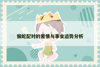 猴蛇配对的爱情与事业运势分析