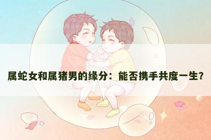 属蛇女和属猪男的缘分：能否携手共度一生？