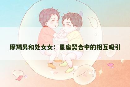 摩羯男和处女女：星座契合中的相互吸引