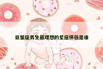 巨蟹座男生最理想的星座伴侣是谁