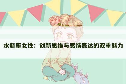 水瓶座女性：创新思维与感情表达的双重魅力