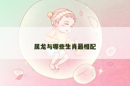 属龙与哪些生肖最相配
