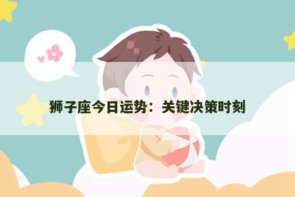 狮子座今日运势：关键决策时刻
