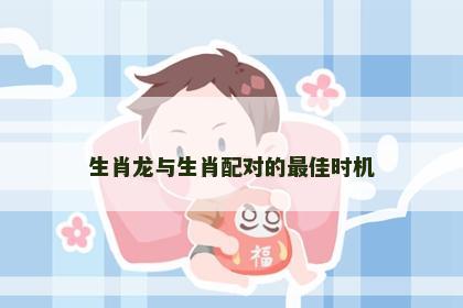 生肖龙与生肖配对的最佳时机