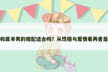 属猪女和属羊男的婚配适合吗？从性格与爱情看两者是否匹配
