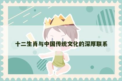 十二生肖与中国传统文化的深厚联系