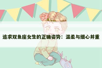 追求双鱼座女生的正确姿势：温柔与细心并重