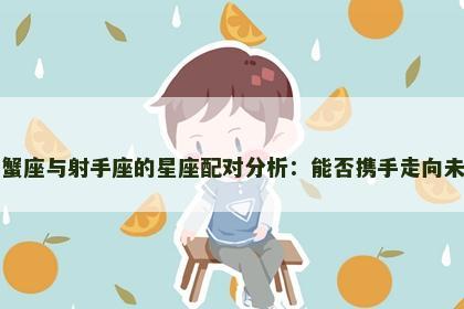 巨蟹座与射手座的星座配对分析：能否携手走向未来