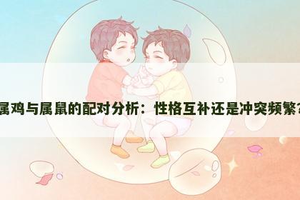 属鸡与属鼠的配对分析：性格互补还是冲突频繁？