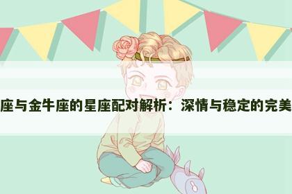 天蝎座与金牛座的星座配对解析：深情与稳定的完美平衡