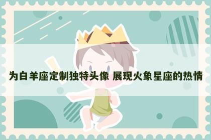 为白羊座定制独特头像 展现火象星座的热情