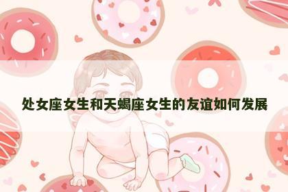处女座女生和天蝎座女生的友谊如何发展