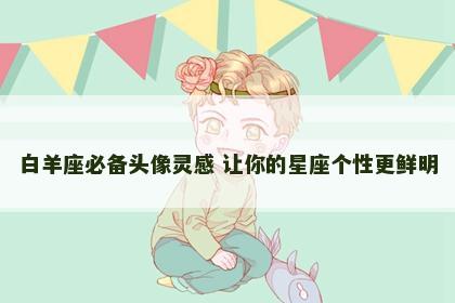 白羊座必备头像灵感 让你的星座个性更鲜明
