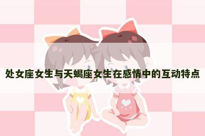 处女座女生与天蝎座女生在感情中的互动特点