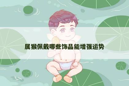 属猴佩戴哪些饰品能增强运势