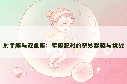 射手座与双鱼座：星座配对的奇妙默契与挑战