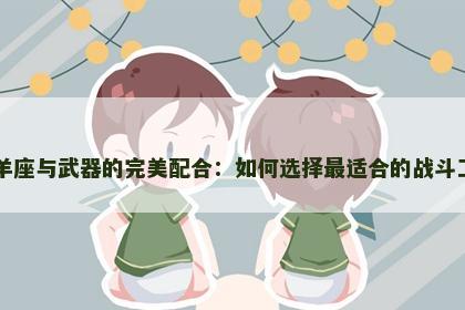 白羊座与武器的完美配合：如何选择最适合的战斗工具