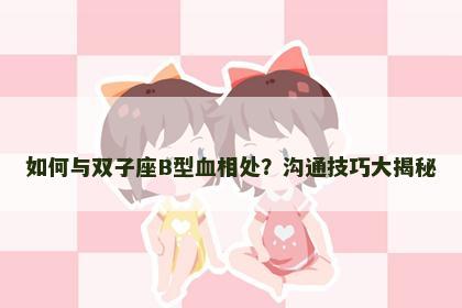 如何与双子座B型血相处？沟通技巧大揭秘